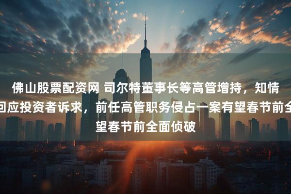 佛山股票配资网 司尔特董事长等高管增持,知情人士:回应投资者诉求,前任高管职务侵占一案有望春节前全面侦破