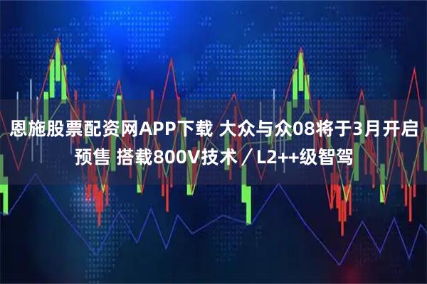 恩施股票配资网APP下载 大众与众08将于3月开启预售 搭载800V技术／L2++级智驾