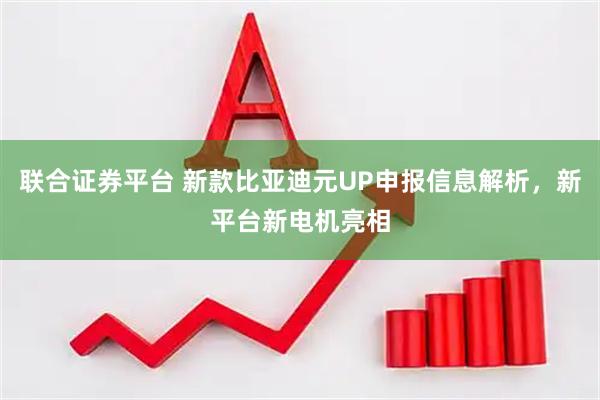 联合证券平台 新款比亚迪元UP申报信息解析，新平台新电机亮相