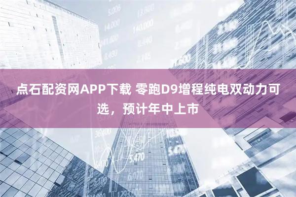 点石配资网APP下载 零跑D9增程纯电双动力可选，预计年中上市