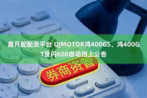鑫月配配资平台 QJMOTOR鸿400GS、鸿400GT及闪600自动挡上公告