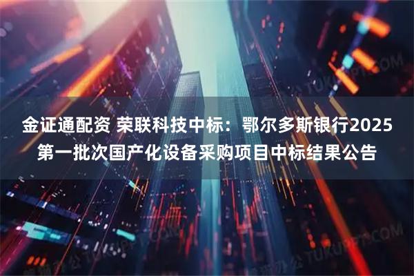 金证通配资 荣联科技中标：鄂尔多斯银行2025第一批次国产化设备采购项目中标结果公告