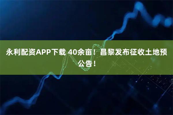 永利配资APP下载 40余亩！昌黎发布征收土地预公告！