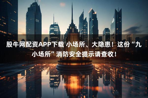 股牛网配资APP下载 小场所、大隐患！这份“九小场所”消防安全提示请查收！