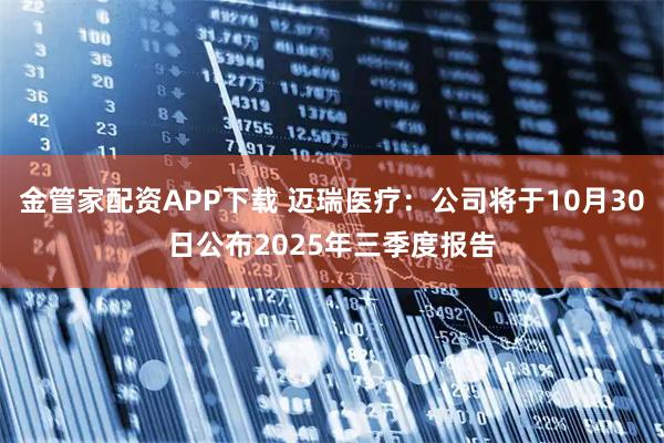 金管家配资APP下载 迈瑞医疗：公司将于10月30日公布2025年三季度报告