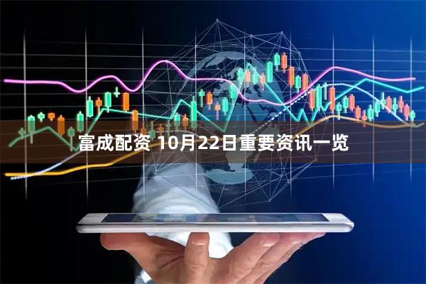 富成配资 10月22日重要资讯一览