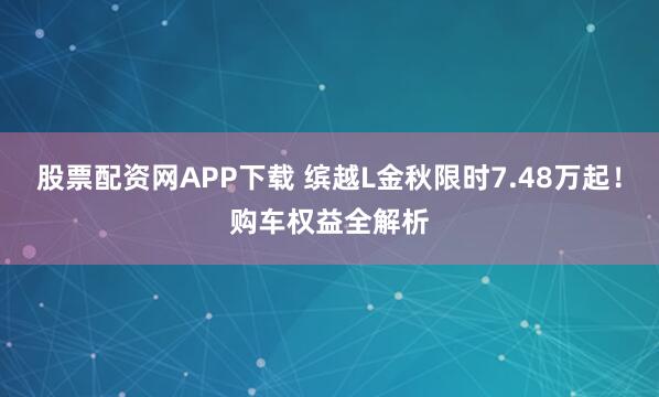股票配资网APP下载 缤越L金秋限时7.48万起!购车权益全解析