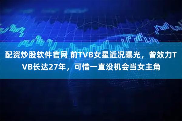 配资炒股软件官网 前TVB女星近况曝光，曾效力TVB长达27年，可惜一直没机会当女主角