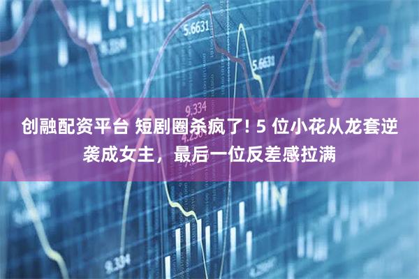 创融配资平台 短剧圈杀疯了! 5 位小花从龙套逆袭成女主,最后一位反差感拉满
