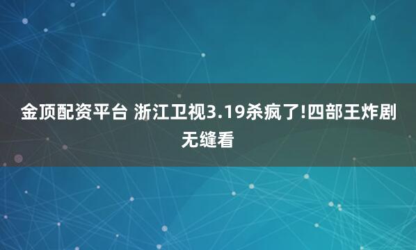 金顶配资平台 浙江卫视3.19杀疯了!四部王炸剧无缝看