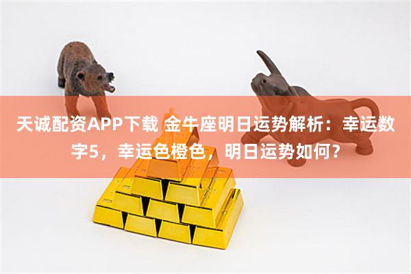 天诚配资APP下载 金牛座明日运势解析：幸运数字5，幸运色橙色，明日运势如何？