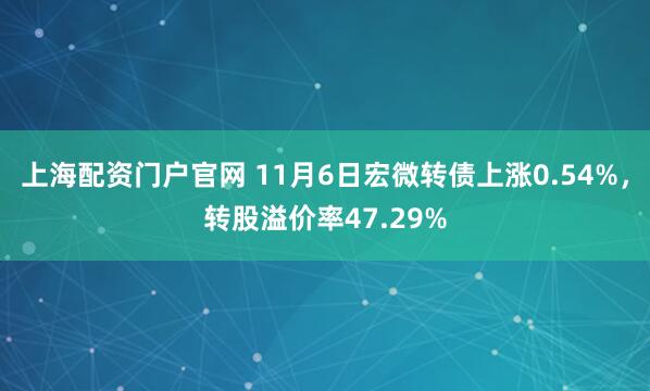 上海配资门户官网 11月6日宏微转债上涨0.54%,转股溢价率47.29%