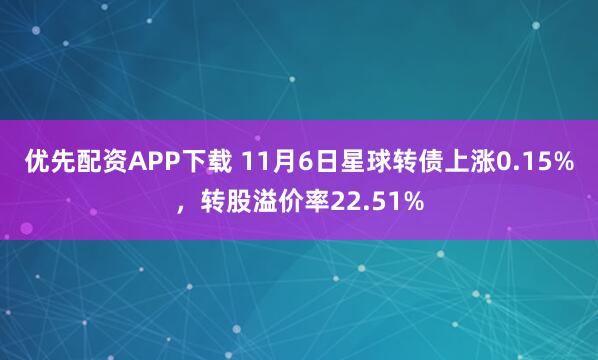 优先配资APP下载 11月6日星球转债上涨0.15%，转股溢价率22.51%