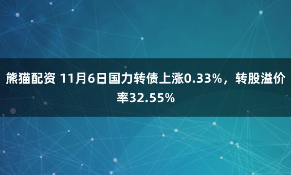 熊猫配资 11月6日国力转债上涨0.33%,转股溢价率32.55%