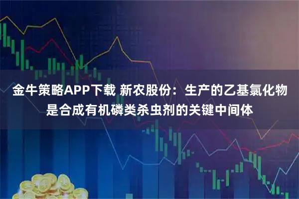 金牛策略APP下载 新农股份：生产的乙基氯化物是合成有机磷类杀虫剂的关键中间体