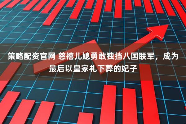 策略配资官网 慈禧儿媳勇敢独挡八国联军，成为最后以皇家礼下葬的妃子