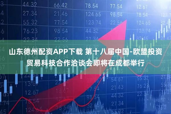 山东德州配资APP下载 第十八届中国-欧盟投资贸易科技合作洽谈会即将在成都举行