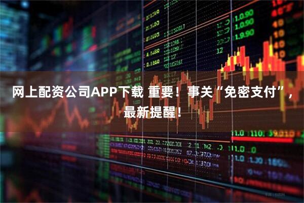 网上配资公司APP下载 重要!事关“免密支付”,最新提醒!
