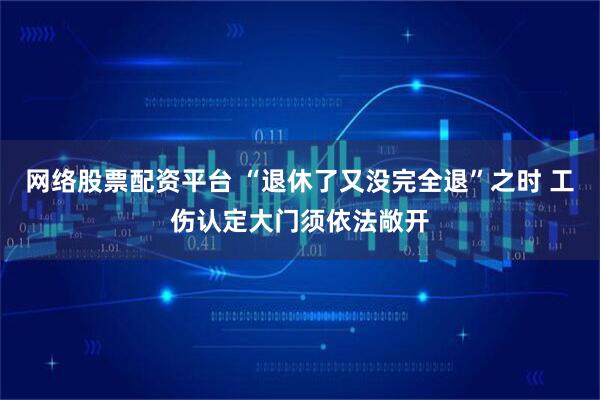 网络股票配资平台 “退休了又没完全退”之时 工伤认定大门须依法敞开