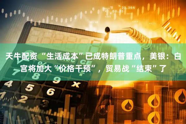 天牛配资 “生活成本”已成特朗普重点,美银:白宫将加大“价格干预”,贸易战“结束”了