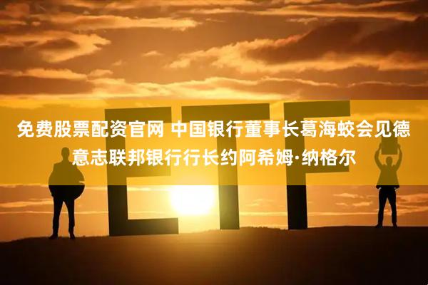 免费股票配资官网 中国银行董事长葛海蛟会见德意志联邦银行行长约阿希姆·纳格尔