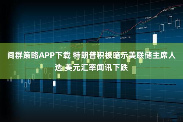 间群策略APP下载 特朗普积极暗示美联储主席人选 美元汇率闻讯下跌