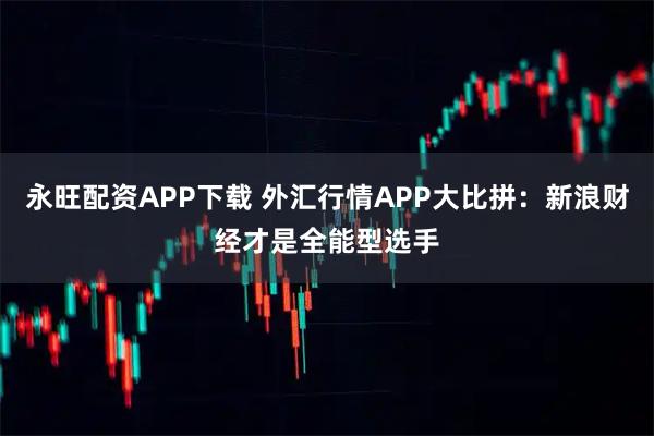 永旺配资APP下载 外汇行情APP大比拼：新浪财经才是全能型选手