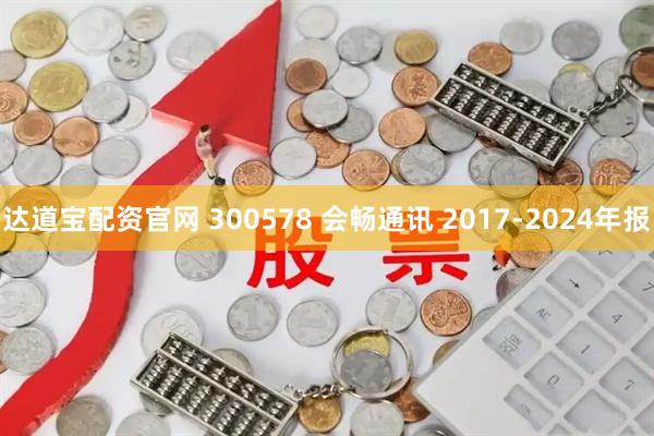 达道宝配资官网 300578 会畅通讯 2017-2024年报