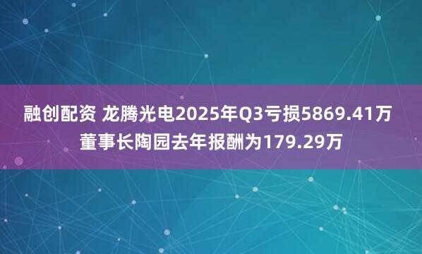 融创配资 龙腾光电2025年Q3亏损5869.41万 董事长陶园去年报酬为179.29万