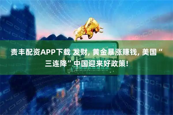责丰配资APP下载 发财, 黄金暴涨赚钱, 美国“三连降”中国迎来好政策!
