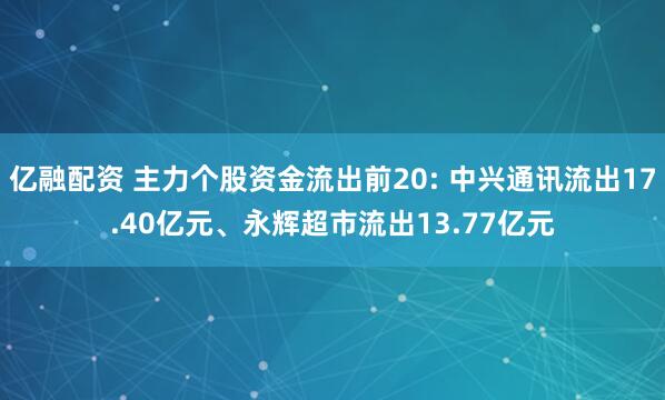亿融配资 主力个股资金流出前20: 中兴通讯流出17.40亿元、永辉超市流出13.77亿元