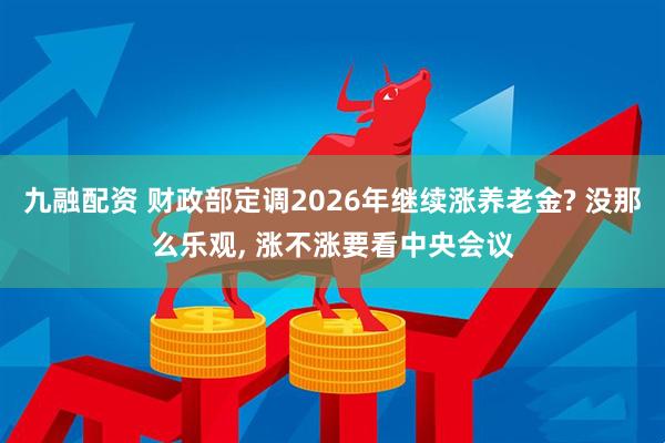 九融配资 财政部定调2026年继续涨养老金? 没那么乐观, 涨不涨要看中央会议