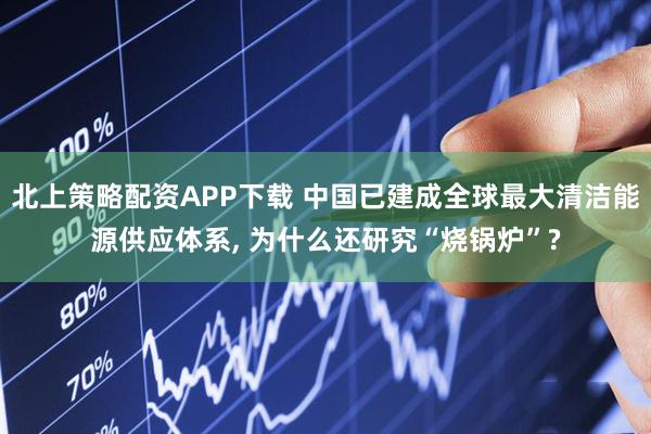 北上策略配资APP下载 中国已建成全球最大清洁能源供应体系, 为什么还研究“烧锅炉”?