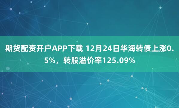 期货配资开户APP下载 12月24日华海转债上涨0.5%,转股溢价率125.09%