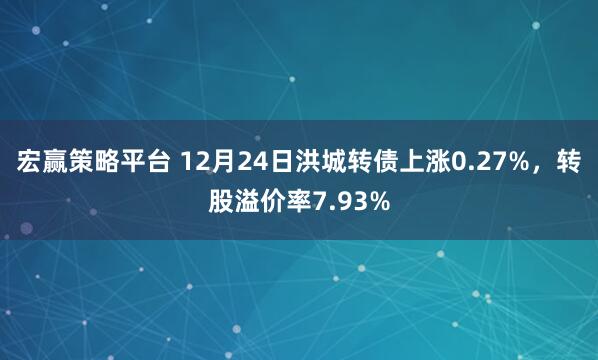 宏赢策略平台 12月24日洪城转债上涨0.27%,转股溢价率7.93%