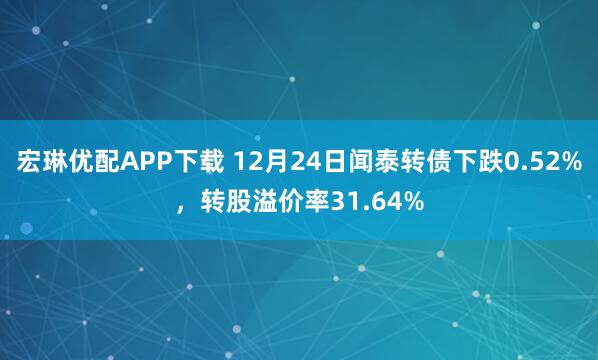 宏琳优配APP下载 12月24日闻泰转债下跌0.52%，转股溢价率31.64%