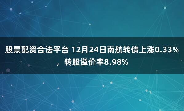 股票配资合法平台 12月24日南航转债上涨0.33%,转股溢价率8.98%