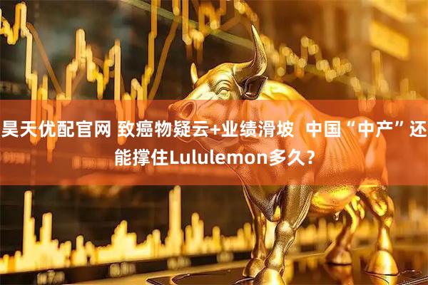 昊天优配官网 致癌物疑云+业绩滑坡  中国“中产”还能撑住Lululemon多久？