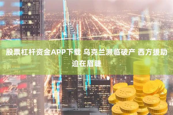 股票杠杆资金APP下载 乌克兰濒临破产 西方援助迫在眉睫