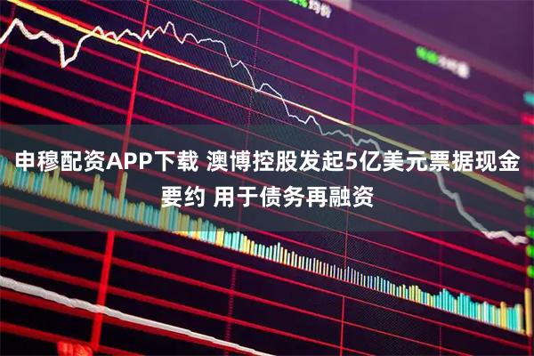 申穆配资APP下载 澳博控股发起5亿美元票据现金要约 用于债务再融资