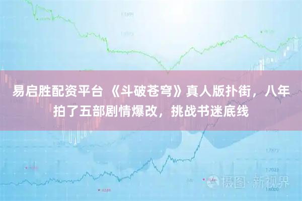 易启胜配资平台 《斗破苍穹》真人版扑街，八年拍了五部剧情爆改，挑战书迷底线