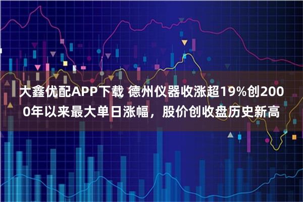 大鑫优配APP下载 德州仪器收涨超19%创2000年以来最大单日涨幅，股价创收盘历史新高