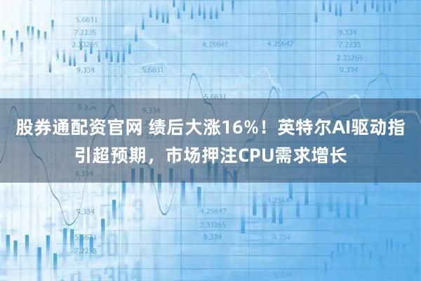 股券通配资官网 绩后大涨16%！英特尔AI驱动指引超预期，市场押注CPU需求增长
