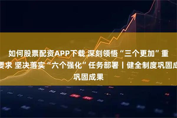 如何股票配资APP下载 深刻领悟“三个更加”重要要求 坚决落实“六个强化”任务部署丨健全制度巩固成果