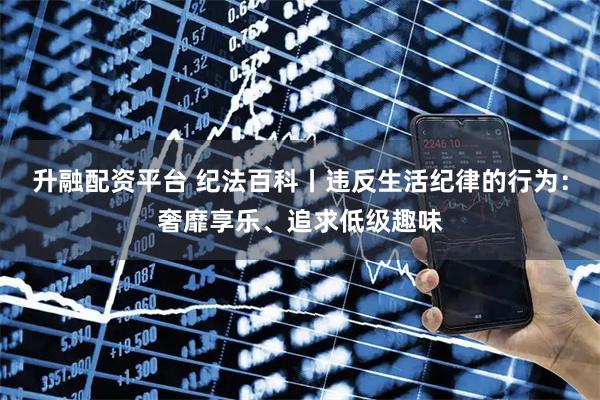 升融配资平台 纪法百科丨违反生活纪律的行为：奢靡享乐、追求低级趣味