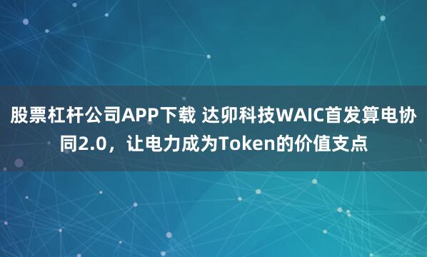 股票杠杆公司APP下载 达卯科技WAIC首发算电协同2.0,让电力成为Token的价值支点