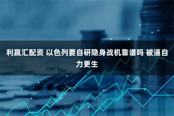 利赢汇配资 以色列要自研隐身战机靠谱吗 被逼自力更生
