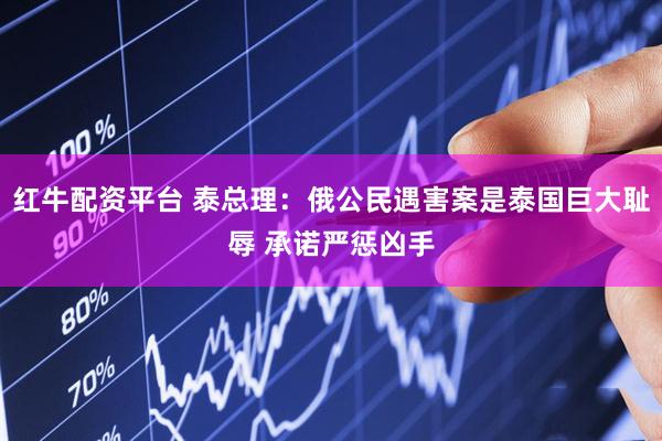 红牛配资平台 泰总理：俄公民遇害案是泰国巨大耻辱 承诺严惩凶手