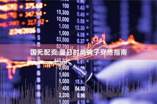 国元配资 夏日时尚裤子穿搭指南