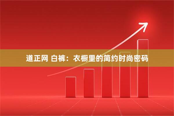道正网 白裤：衣橱里的简约时尚密码
